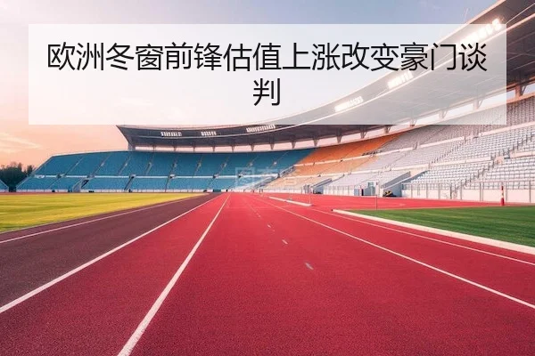 欧洲冬窗前锋估值上涨改变豪门谈判